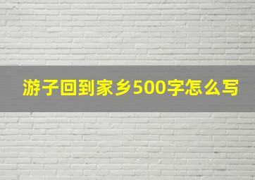 游子回到家乡500字怎么写