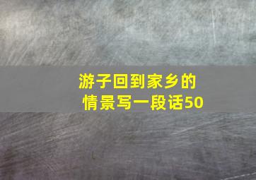 游子回到家乡的情景写一段话50