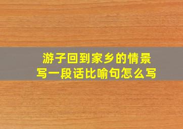 游子回到家乡的情景写一段话比喻句怎么写