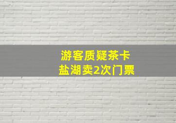 游客质疑茶卡盐湖卖2次门票