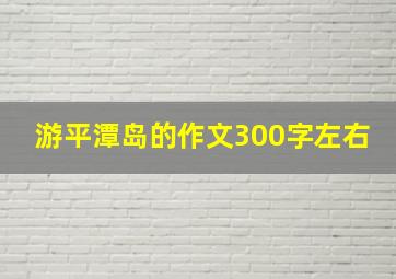 游平潭岛的作文300字左右