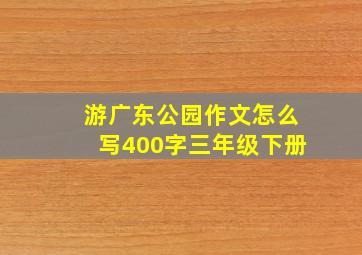 游广东公园作文怎么写400字三年级下册