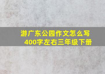 游广东公园作文怎么写400字左右三年级下册