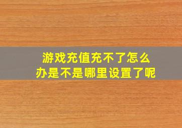 游戏充值充不了怎么办是不是哪里设置了呢