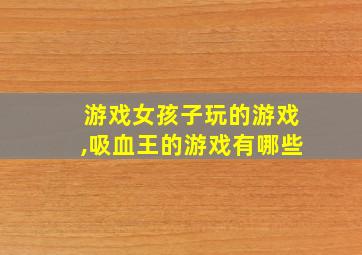 游戏女孩子玩的游戏,吸血王的游戏有哪些