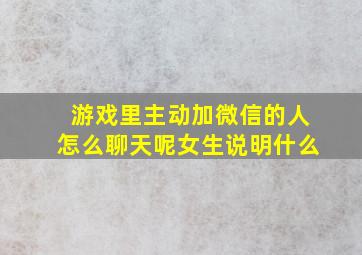 游戏里主动加微信的人怎么聊天呢女生说明什么