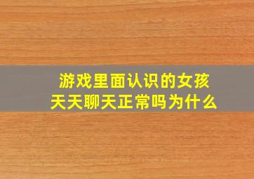 游戏里面认识的女孩天天聊天正常吗为什么