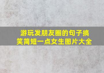 游玩发朋友圈的句子搞笑简短一点女生图片大全