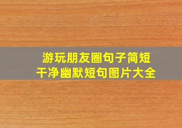 游玩朋友圈句子简短干净幽默短句图片大全