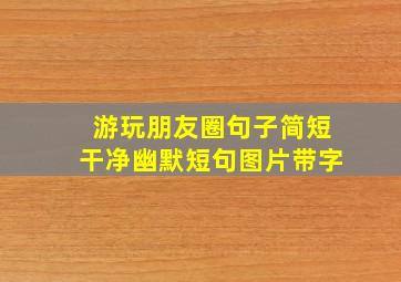 游玩朋友圈句子简短干净幽默短句图片带字