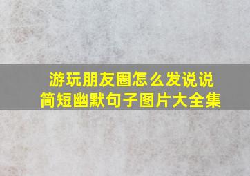 游玩朋友圈怎么发说说简短幽默句子图片大全集