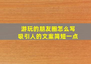 游玩的朋友圈怎么写吸引人的文案简短一点