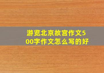 游览北京故宫作文500字作文怎么写的好