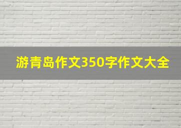 游青岛作文350字作文大全