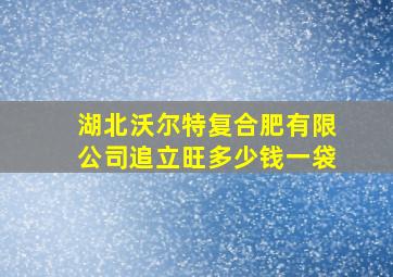 湖北沃尔特复合肥有限公司追立旺多少钱一袋