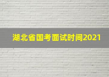 湖北省国考面试时间2021