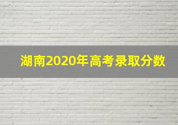 湖南2020年高考录取分数