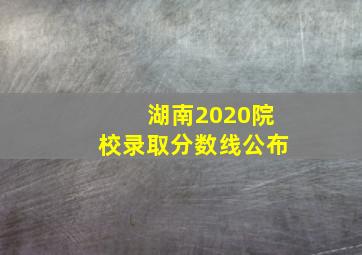 湖南2020院校录取分数线公布