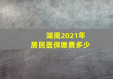 湖南2021年居民医保缴费多少