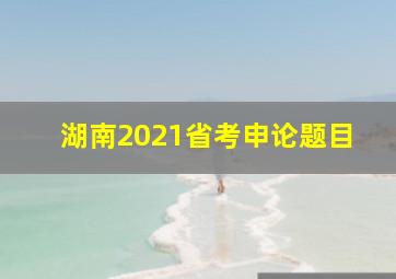 湖南2021省考申论题目