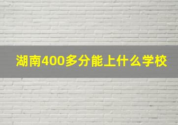 湖南400多分能上什么学校