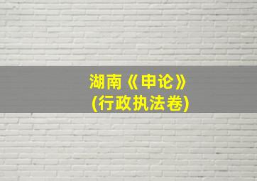 湖南《申论》(行政执法卷)