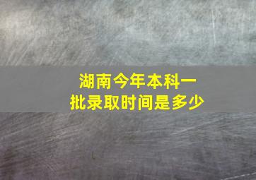 湖南今年本科一批录取时间是多少