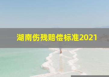 湖南伤残赔偿标准2021