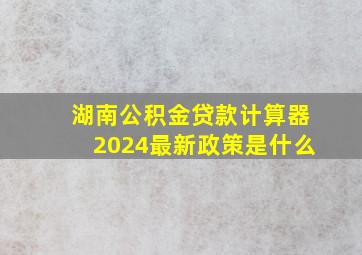 湖南公积金贷款计算器2024最新政策是什么