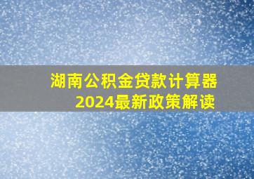 湖南公积金贷款计算器2024最新政策解读