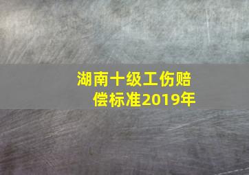 湖南十级工伤赔偿标准2019年