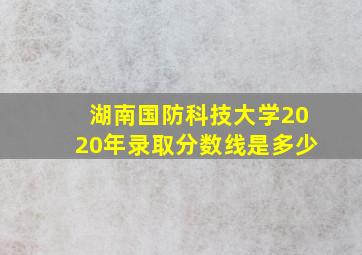 湖南国防科技大学2020年录取分数线是多少