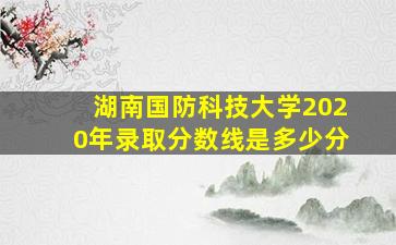 湖南国防科技大学2020年录取分数线是多少分