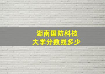 湖南国防科技大学分数线多少