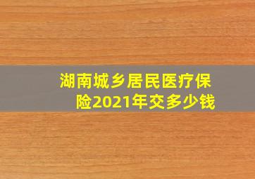 湖南城乡居民医疗保险2021年交多少钱