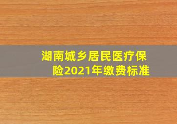 湖南城乡居民医疗保险2021年缴费标准