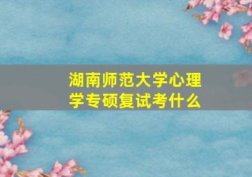 湖南师范大学心理学专硕复试考什么