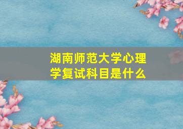 湖南师范大学心理学复试科目是什么