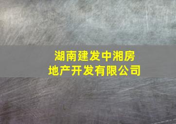 湖南建发中湘房地产开发有限公司