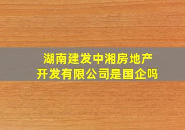 湖南建发中湘房地产开发有限公司是国企吗