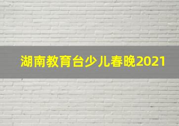 湖南教育台少儿春晚2021