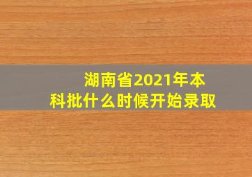 湖南省2021年本科批什么时候开始录取