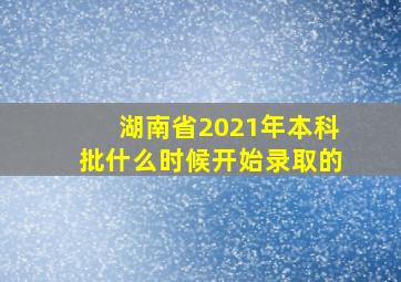 湖南省2021年本科批什么时候开始录取的