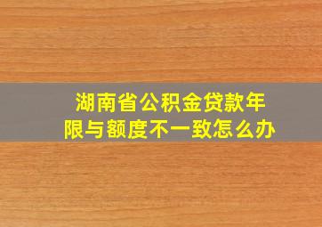 湖南省公积金贷款年限与额度不一致怎么办