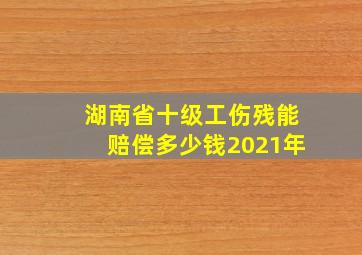 湖南省十级工伤残能赔偿多少钱2021年