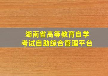 湖南省高等教育自学考试自助综合管理平台