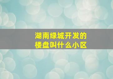 湖南绿城开发的楼盘叫什么小区