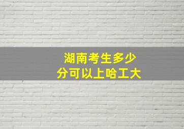 湖南考生多少分可以上哈工大