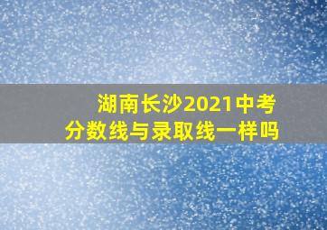 湖南长沙2021中考分数线与录取线一样吗