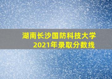 湖南长沙国防科技大学2021年录取分数线